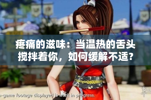 疼痛的滋味：當(dāng)溫?zé)岬纳囝^攪拌著你，如何緩解不適？