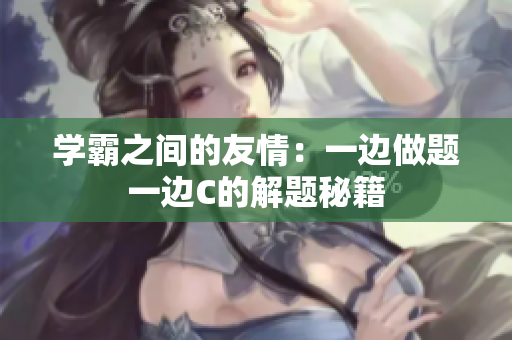 學(xué)霸之間的友情：一邊做題一邊C的解題秘籍