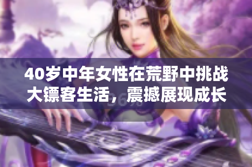 40歲中年女性在荒野中挑戰(zhàn)大鏢客生活，震撼展現(xiàn)成長故事