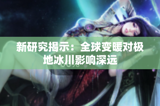 新研究揭示：全球變暖對極地冰川影響深遠(yuǎn)