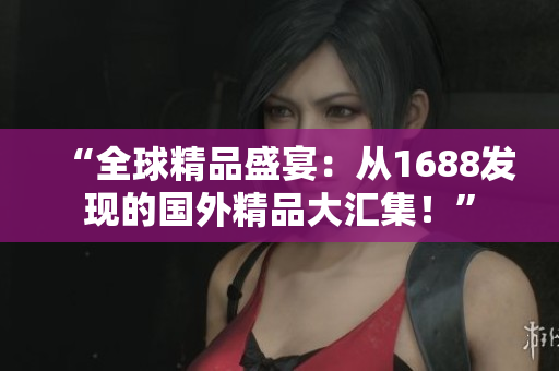 “全球精品盛宴：從1688發(fā)現的國外精品大匯集！”