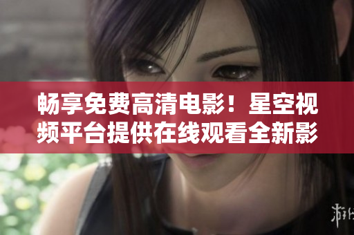 暢享免費(fèi)高清電影！星空視頻平臺(tái)提供在線觀看全新影片