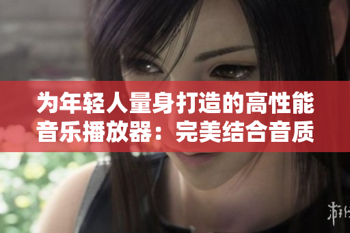 為年輕人量身打造的高性能音樂播放器：完美結合音質與時尚設計的選擇