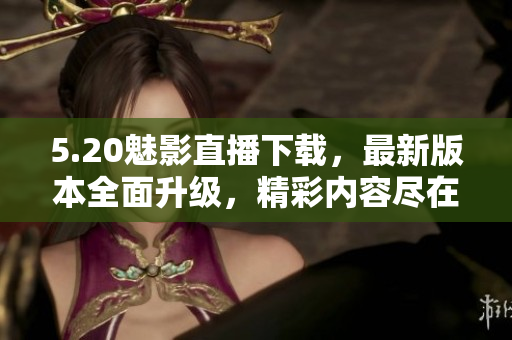 5.20魅影直播下載，最新版本全面升級，精彩內容盡在其中