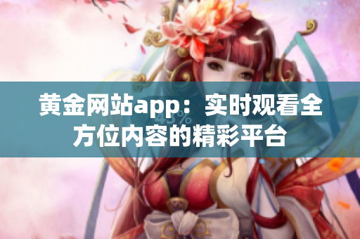 黃金網(wǎng)站app：實時觀看全方位內(nèi)容的精彩平臺