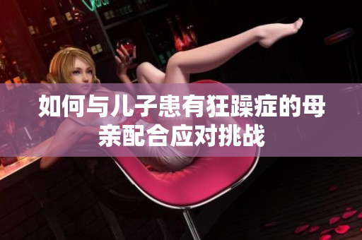 如何與兒子患有狂躁癥的母親配合應(yīng)對挑戰(zhàn)
