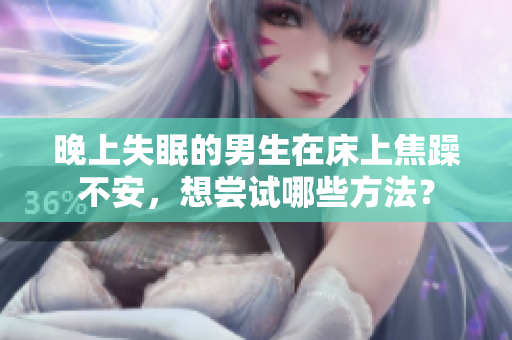 晚上失眠的男生在床上焦躁不安，想嘗試哪些方法？