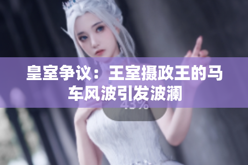 皇室爭議：王室攝政王的馬車風波引發(fā)波瀾