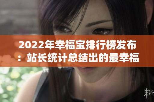 2022年幸福寶排行榜發(fā)布：站長(zhǎng)統(tǒng)計(jì)總結(jié)出的最幸福城市和地區(qū)