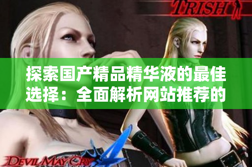 探索國產精品精華液的最佳選擇：全面解析網(wǎng)站推薦的優(yōu)質產品