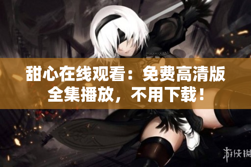 甜心在線觀看：免費(fèi)高清版全集播放，不用下載！