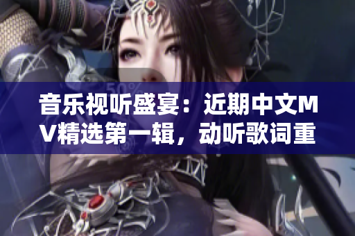 音樂視聽盛宴：近期中文MV精選第一輯，動聽歌詞重現(xiàn)