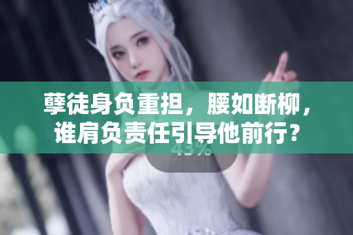 孽徒身負(fù)重?fù)?dān)，腰如斷柳，誰(shuí)肩負(fù)責(zé)任引導(dǎo)他前行？