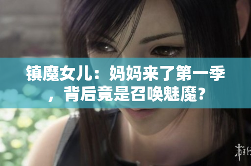 鎮(zhèn)魔女兒：媽媽來(lái)了第一季，背后竟是召喚魅魔？