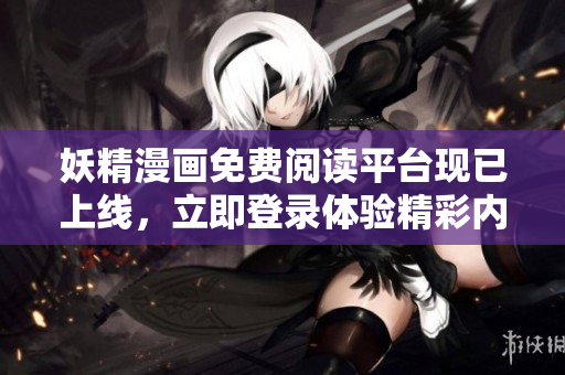 妖精漫畫免費(fèi)閱讀平臺(tái)現(xiàn)已上線，立即登錄體驗(yàn)精彩內(nèi)容！