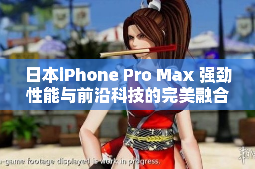 日本iPhone Pro Max 強(qiáng)勁性能與前沿科技的完美融合