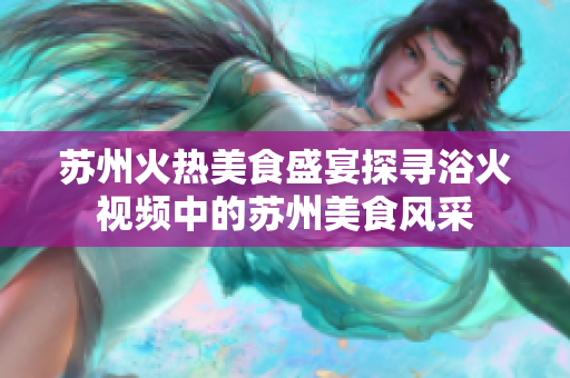 蘇州火熱美食盛宴探尋浴火視頻中的蘇州美食風(fēng)采
