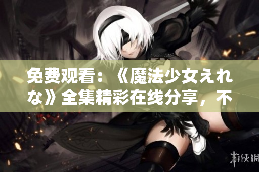 免費(fèi)觀看：《魔法少女えれな》全集精彩在線分享，不容錯(cuò)過(guò)！