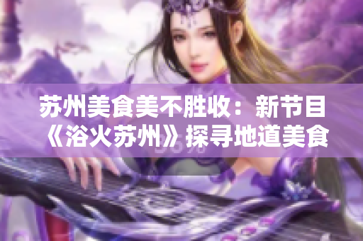 蘇州美食美不勝收：新節(jié)目《浴火蘇州》探尋地道美食
