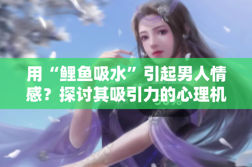 用“鯉魚(yú)吸水”引起男人情感？探討其吸引力的心理機(jī)制