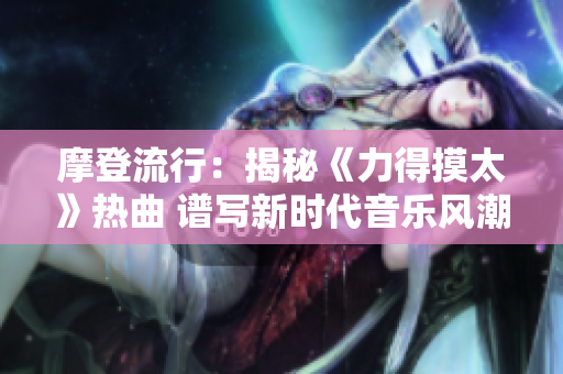 摩登流行：揭秘《力得摸太》熱曲 譜寫新時(shí)代音樂(lè)風(fēng)潮