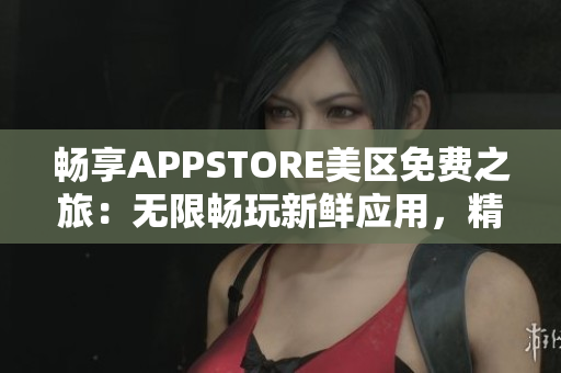 暢享APPSTORE美區(qū)免費(fèi)之旅：無(wú)限暢玩新鮮應(yīng)用，精彩內(nèi)容盡在掌握！