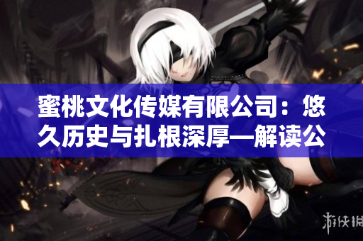 蜜桃文化傳媒有限公司：悠久歷史與扎根深厚—解讀公司的創(chuàng)立年份
