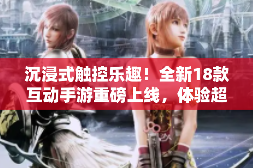 沉浸式觸控樂(lè)趣！全新18款互動(dòng)手游重磅上線，體驗(yàn)超乎想象的游戲樂(lè)趣！