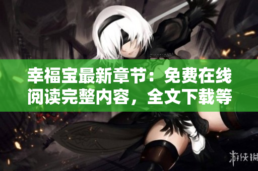 幸福寶最新章節(jié)：免費(fèi)在線閱讀完整內(nèi)容，全文下載等你來(lái)！