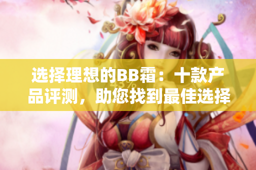選擇理想的BB霜：十款產(chǎn)品評(píng)測(cè)，助您找到最佳選擇