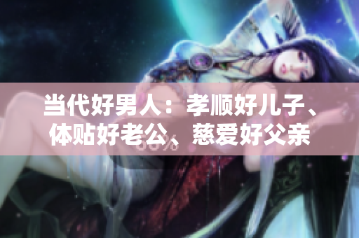 當(dāng)代好男人：孝順好兒子、體貼好老公、慈愛好父親