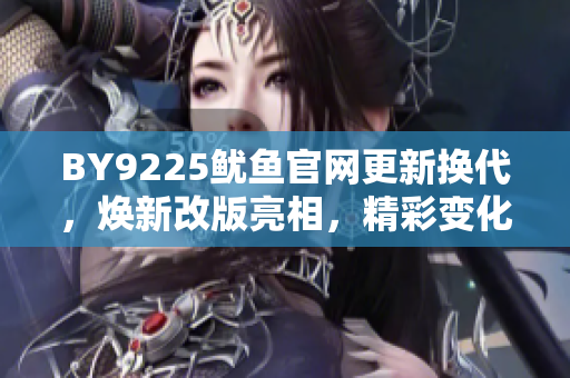 BY9225魷魚官網(wǎng)更新?lián)Q代，煥新改版亮相，精彩變化值得期待