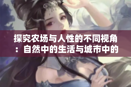 探究農(nóng)場與人性的不同視角：自然中的生活與城市中的社交交互對比