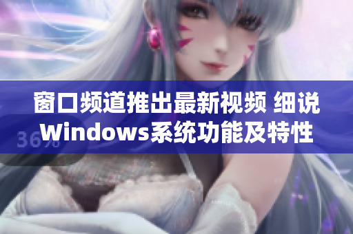 窗口頻道推出最新視頻 細(xì)說(shuō)Windows系統(tǒng)功能及特性