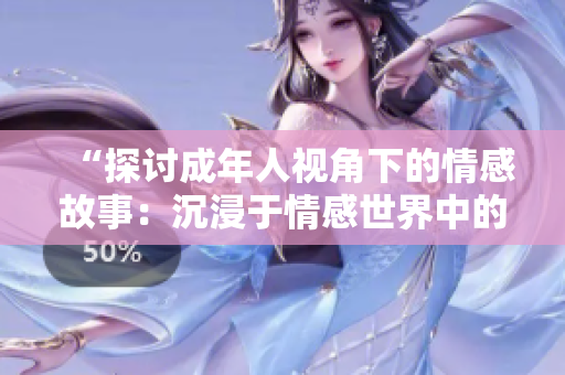“探討成年人視角下的情感故事：沉浸于情感世界中的人類心理探索”