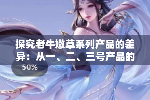 探究老牛嫩草系列產(chǎn)品的差異：從一、二、三號產(chǎn)品的區(qū)別來看