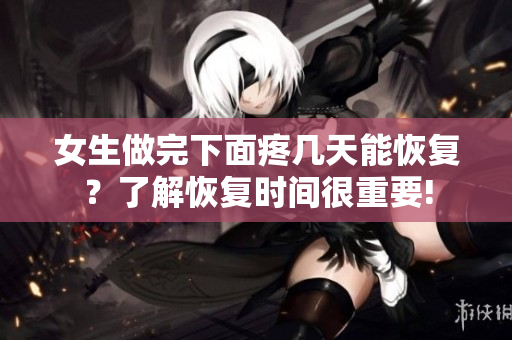 女生做完下面疼幾天能恢復(fù)？了解恢復(fù)時(shí)間很重要!