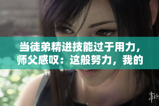 當(dāng)徒弟精進(jìn)技能過于用力，師父感嘆：這般努力，我的腰都快不堪重負(fù)了！