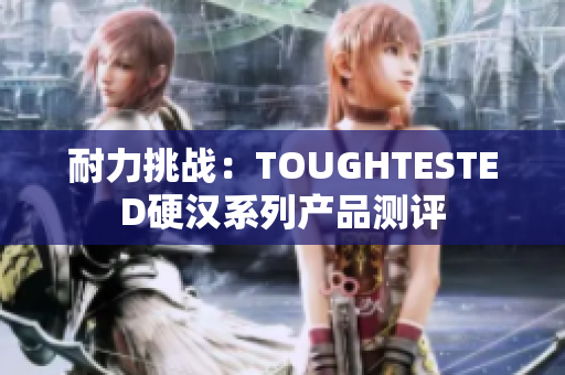耐力挑戰(zhàn)：TOUGHTESTED硬漢系列產(chǎn)品測(cè)評(píng)