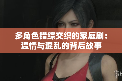 多角色錯(cuò)綜交織的家庭?。簻厍榕c混亂的背后故事