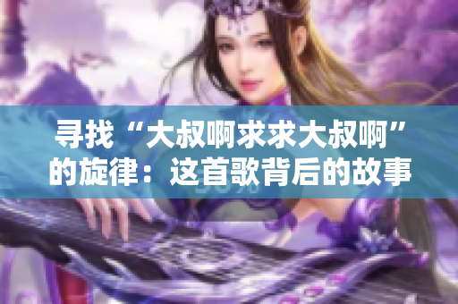 尋找“大叔啊求求大叔啊”的旋律：這首歌背后的故事是什么？