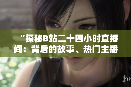 “探秘B站二十四小時(shí)直播間：背后的故事、熱門(mén)主播和觀眾互動(dòng)”