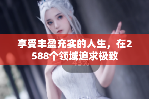 享受豐盈充實的人生，在2588個領(lǐng)域追求極致