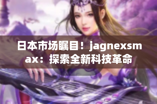 日本市場矚目！jagnexsmax：探索全新科技革命