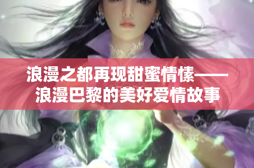 浪漫之都再現(xiàn)甜蜜情愫——浪漫巴黎的美好愛情故事