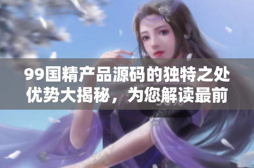 99國(guó)精產(chǎn)品源碼的獨(dú)特之處優(yōu)勢(shì)大揭秘，為您解讀最前沿技術(shù)應(yīng)用
