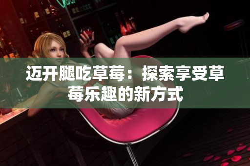 邁開(kāi)腿吃草莓：探索享受草莓樂(lè)趣的新方式