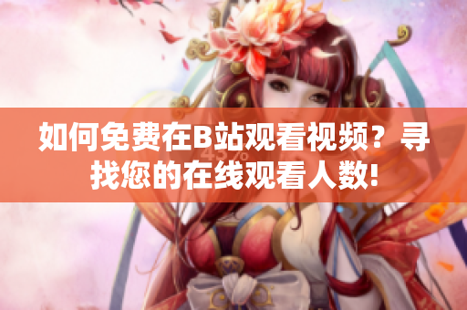 如何免費(fèi)在B站觀看視頻？尋找您的在線觀看人數(shù)!