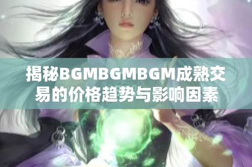 揭秘BGMBGMBGM成熟交易的價格趨勢與影響因素