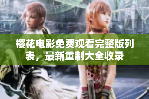 櫻花電影免費觀看完整版列表，最新重制大全收錄